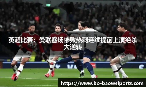 英超比赛：曼联客场惨败热刺连续提前上演绝杀大逆转