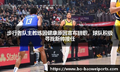步行者队主教练因健康原因宣布辞职，球队积极寻找新帅接任