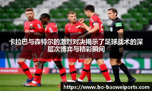 卡拉巴与森特尔的激烈对决揭示了足球战术的深层次博弈与精彩瞬间