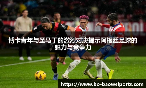 博卡青年与圣马丁的激烈对决揭示阿根廷足球的魅力与竞争力