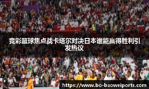竞彩篮球焦点战卡塔尔对决日本谁能赢得胜利引发热议
