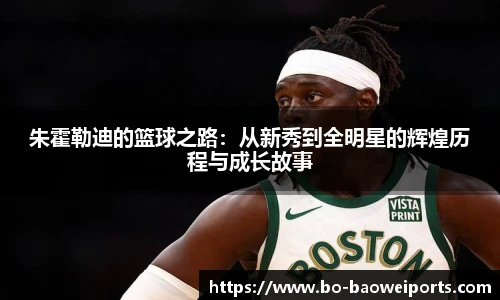 朱霍勒迪的篮球之路：从新秀到全明星的辉煌历程与成长故事