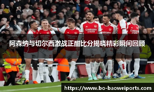 阿森纳与切尔西激战正酣比分揭晓精彩瞬间回顾