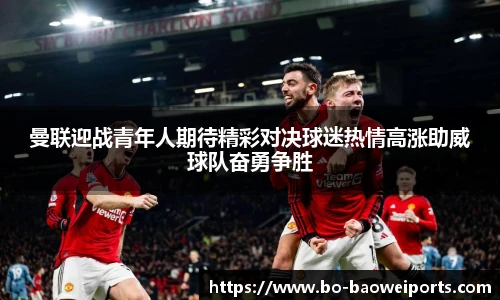 曼联迎战青年人期待精彩对决球迷热情高涨助威球队奋勇争胜