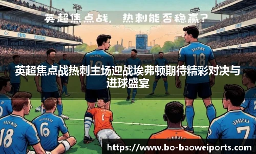 英超焦点战热刺主场迎战埃弗顿期待精彩对决与进球盛宴