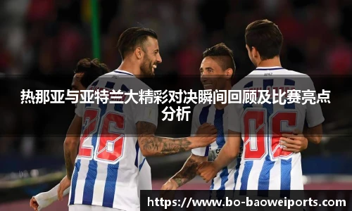 热那亚与亚特兰大精彩对决瞬间回顾及比赛亮点分析